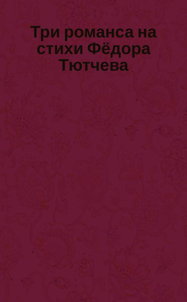 Три романса на стихи Фёдора Тютчева : для сред. голоса и фп
