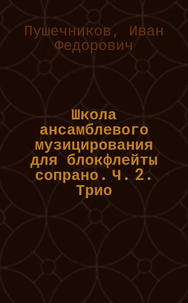 Школа ансамблевого музицирования для блокфлейты сопрано. Ч. 2. Трио : учеб. пособие для учащихся подгот. и мл. кл. ДМШ : в 3 ч