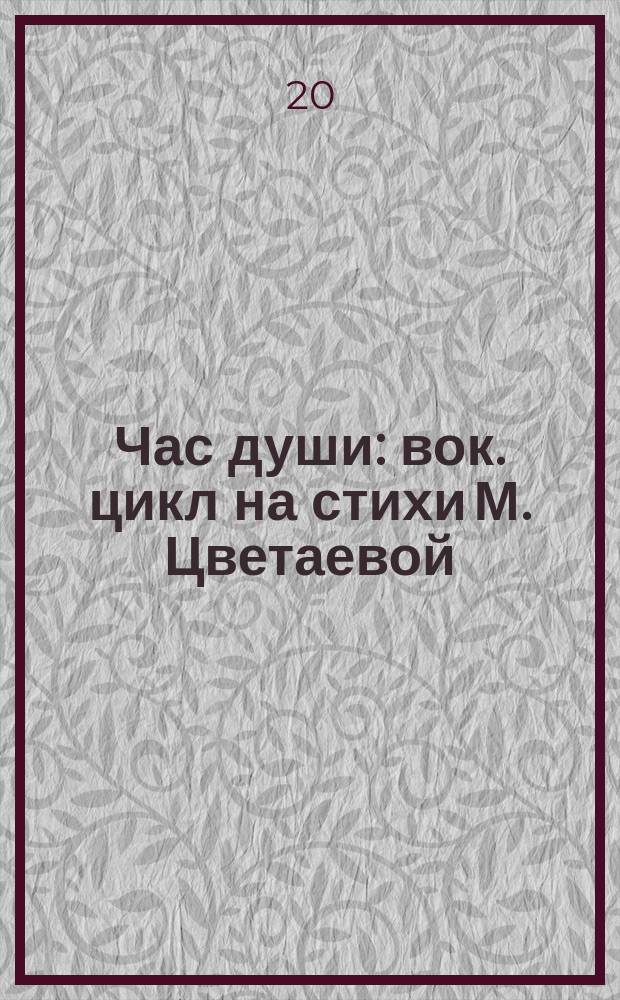 Час души : вок. цикл на стихи М. Цветаевой : для жен. голоса и фп