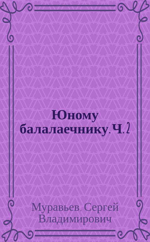 Юному балалаечнику. Ч. 2: 5-7 кл. ДМШ, 1-3 курсы муз. уч-щ