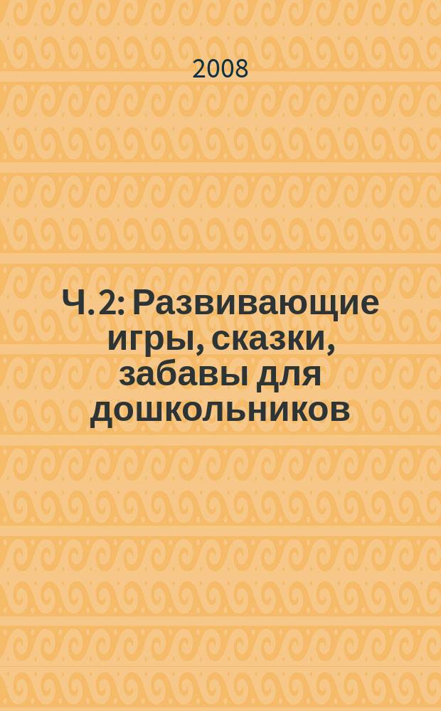 Ч. 2 : Развивающие игры, сказки, забавы для дошкольников
