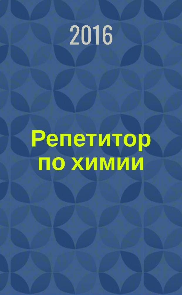 Репетитор по химии : пособие : теоретические основы, типовые задания с эталонами решений, задания для самоконтроля