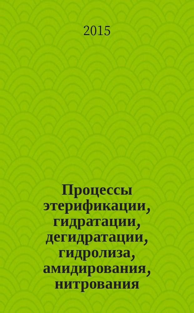 Процессы этерификации, гидратации, дегидратации, гидролиза, амидирования, нитрования, сульфатирования, сульфирования : учебное пособие для студентов высших учебных заведений, обучающихся по направлению подготовки: 18.03.01 - "Химическая технология"