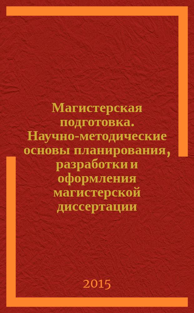 Магистерская подготовка. Научно-методические основы планирования, разработки и оформления магистерской диссертации : учебное пособие для студентов высших учебных заведений, обучающихся по направлению подготовки 120700.68 (21.04.02) - "Землеустройство и кадастры" по программе "Управление недвижимостью "