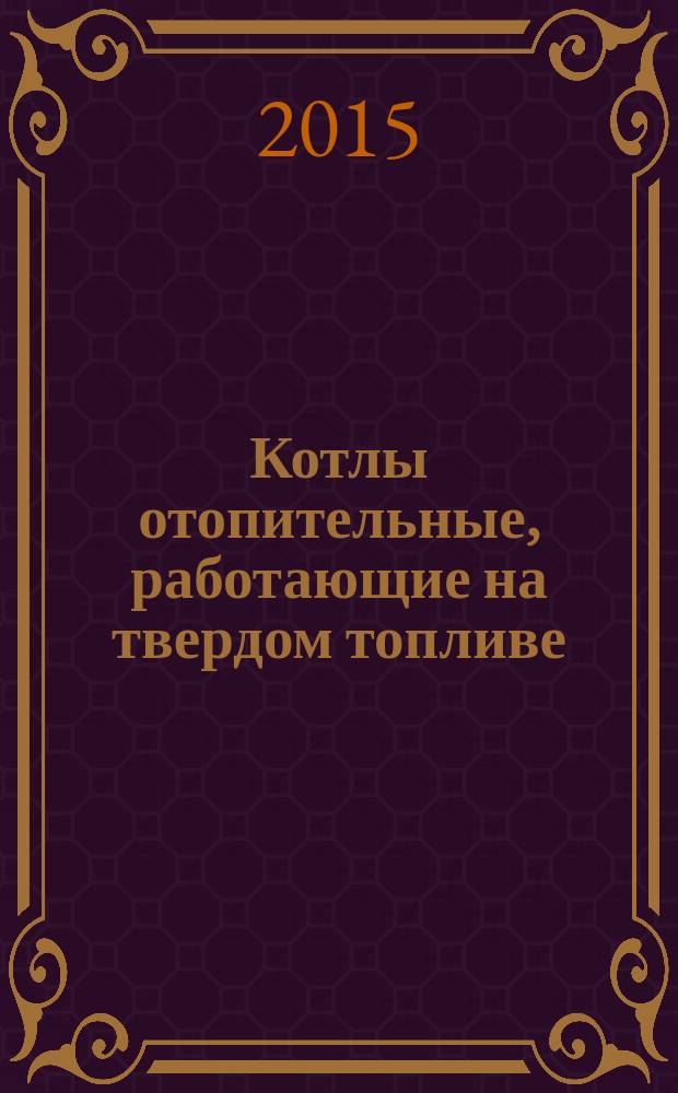 Котлы отопительные, работающие на твердом топливе = Heating boilers fired by solid fuel. Requirements and test methods : Требования и методы испытаний : ГОСТ 33014-2014 : EN 12815:2005