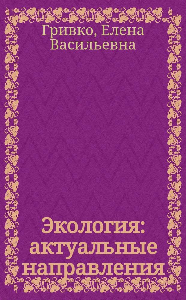 Экология: актуальные направления : учебное пособие для студентов, обучающихся по программам высшего профессионального образования по направлениям подготовки 022000 Экология и природопользование, 280700 Техносферная безопасность