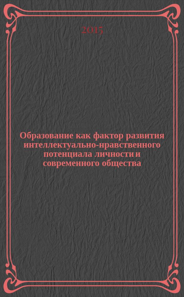 Образование как фактор развития интеллектуально-нравственного потенциала личности и современного общества : материалы международной научной конференции, 12-13 ноября 2015 г