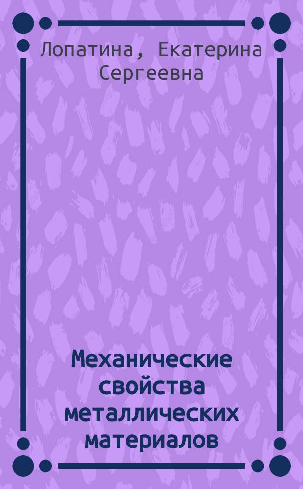 Механические свойства металлических материалов : лабораторный практикум : учебное пособие для студентов высшего профессионального образования, обучающихся по направлению подготовки 150400.62 "Металлургия" (профиль: 150400.62.05 "Металловедение и термическая обработка металлов и сплавов")