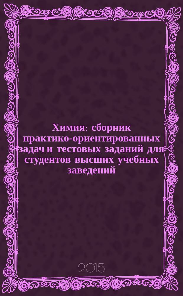 Химия : сборник практико-ориентированных задач и тестовых заданий для студентов высших учебных заведений, обучающихся по направлению подготовки 22.03.02 "Металлургия", профили: "Металлургия цветных металлов", "Литейное производство черных и цветных металлов", "Металловедение и термическая обработка металлов и сплавов", "Обработка металлов давлением", "Порошковая металлургия, композиционные материалы, покрытия", 15.06.2015 г