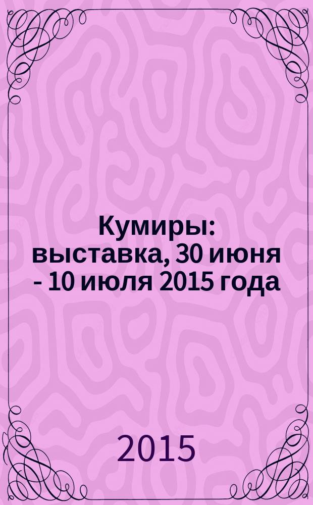 Кумиры : выставка, 30 июня - 10 июля 2015 года : каталог