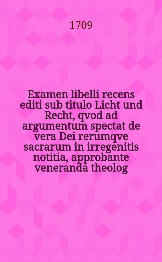 ...Examen libelli recens editi sub titulo Licht und Recht, qvod ad argumentum spectat de vera Dei rerumqve sacrarum in irregenitis notitia, approbante veneranda theolog. facultate