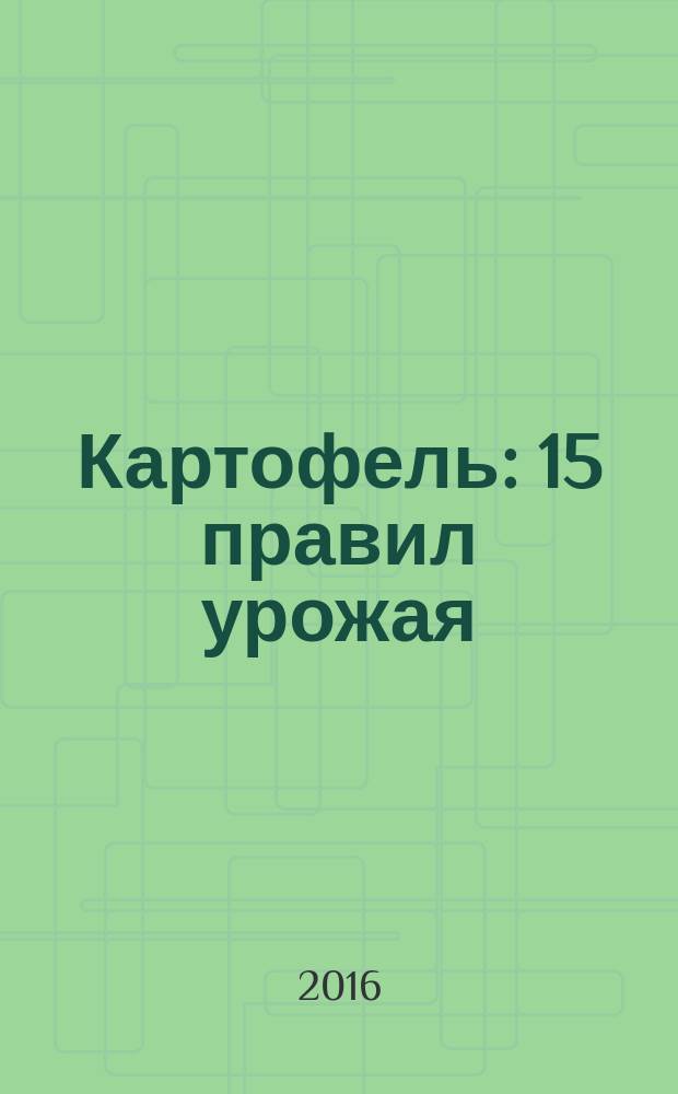 Картофель : 15 правил урожая : сорта ранние и поздние, рассада: выращивание и уход, посадка: меры профилактики, уборка: способы хранения : 12+