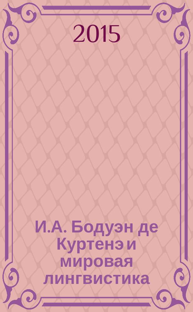 И.А. Бодуэн де Куртенэ и мировая лингвистика = J. Baudouin de Courtenay and worldwide linguistics : Международная конференция (V Бодуэновские чтения), Казанский федеральный университет, 12-15 октябя 2015 г. : труды и материалы : в 2 т