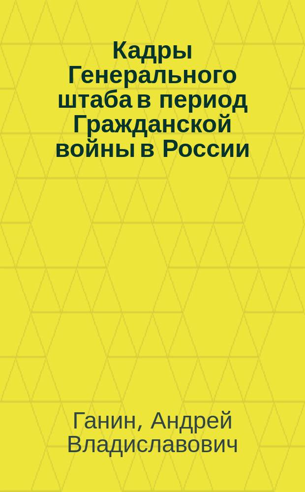 Кадры Генерального штаба в период Гражданской войны в России : автореферат диссертации на соискание ученой степени доктора исторических наук : специальность 07.00.02 <Отечественная история>