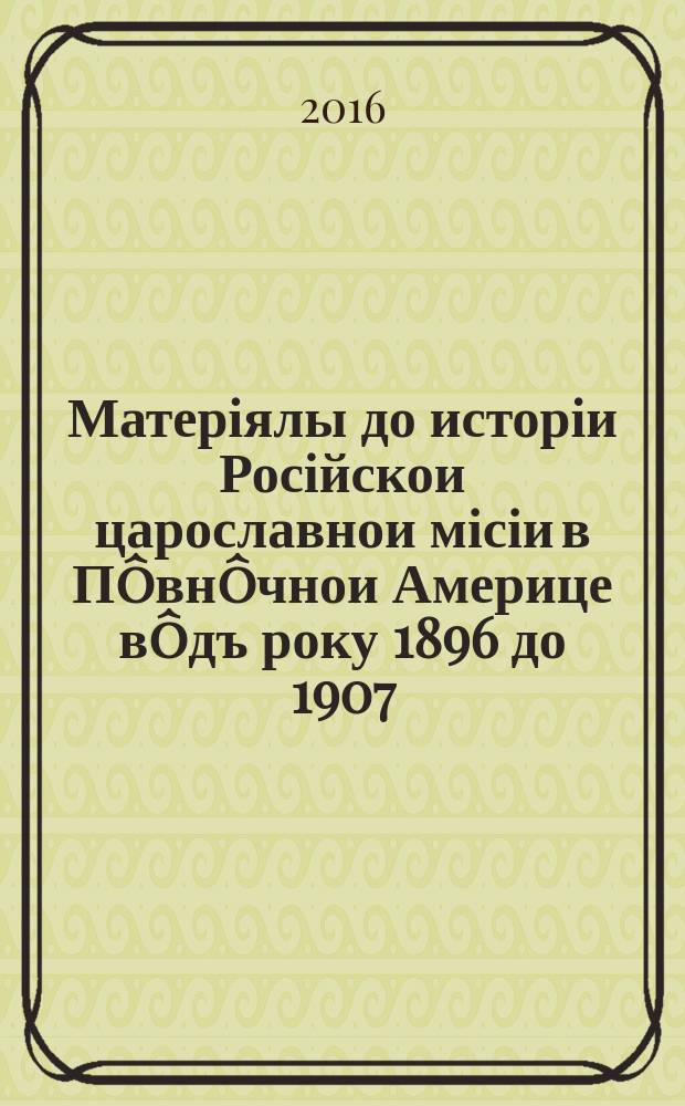Матеріялы до исторіи Російскои царославнои місіи в Пôвнôчнои Америце вôдъ року 1896 до 1907