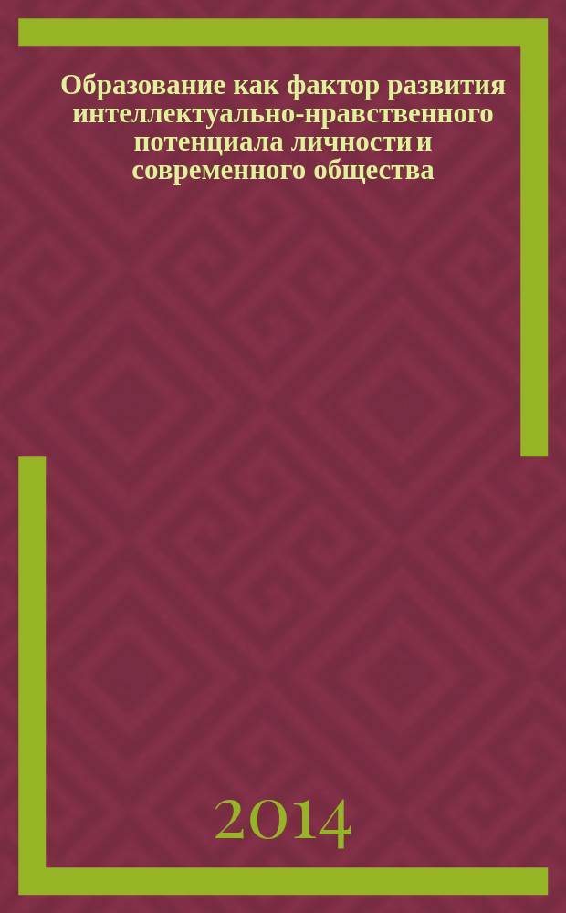 Образование как фактор развития интеллектуально-нравственного потенциала личности и современного общества : материалы международной научной конференции, 4-5 декабря 2014 г