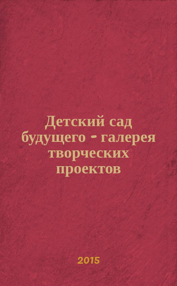 Детский сад будущего - галерея творческих проектов : дошкольное воспитание: инновационные проекты, методика проведения, новые идеи журнал для руководителей, специалистов и педагогов ДОУ. 2015, № 8 (33)