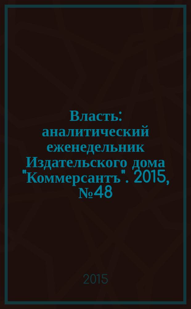 Власть : аналитический еженедельник Издательского дома "Коммерсантъ". 2015, № 48 (1153)