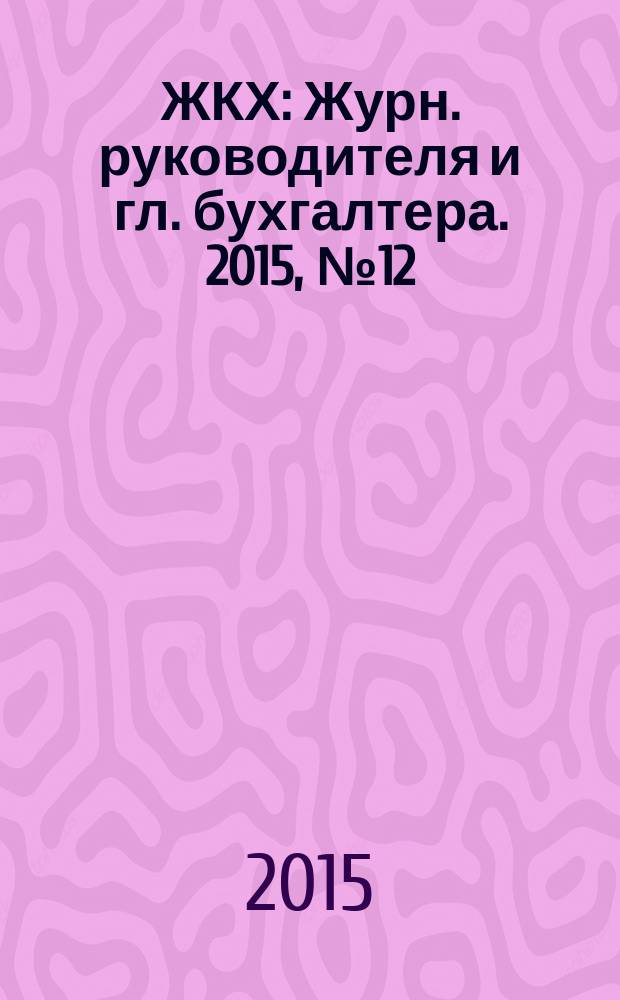 ЖКХ : Журн. руководителя и гл. бухгалтера. 2015, № 12