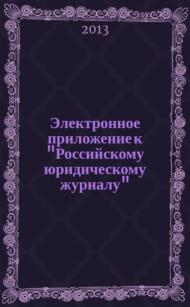 Электронное приложение к "Российскому юридическому журналу" : научно-теоретическое, информационное и практическое интерактивное издание. 2013, № 5