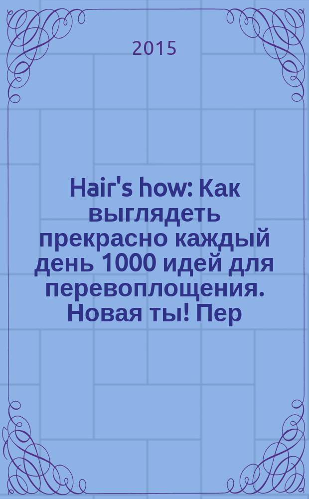 Hair's how : Как выглядеть прекрасно каждый день 1000 идей для перевоплощения. Новая ты !Пер. 2015, № 12 (197)