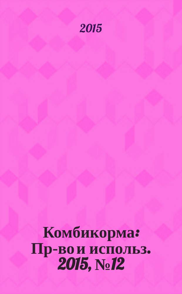 Комбикорма : Пр-во и использ. 2015, № 12