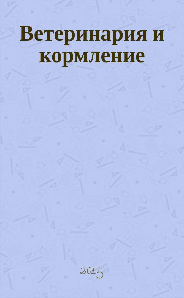 Ветеринария и кормление : ветеринария, зооинженерия, биология журнал информационно-аналитическое издание для ветврачей и зоотехников. 2015, № 5