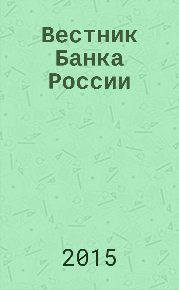 Вестник Банка России : Оператив. информ. Центр. банка Рос. Федерации. 2015, № 115 (1711)