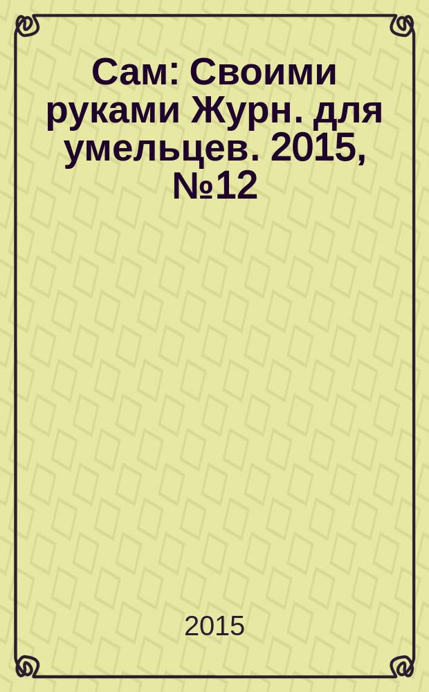 Сам : Своими руками Журн. для умельцев. 2015, № 12 (252)
