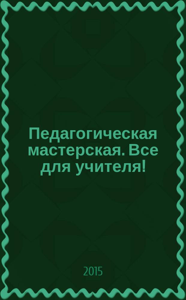 Педагогическая мастерская. Все для учителя ! : комплексная поддержка учителя научно-методический журнал. 2015, № 12 (48)
