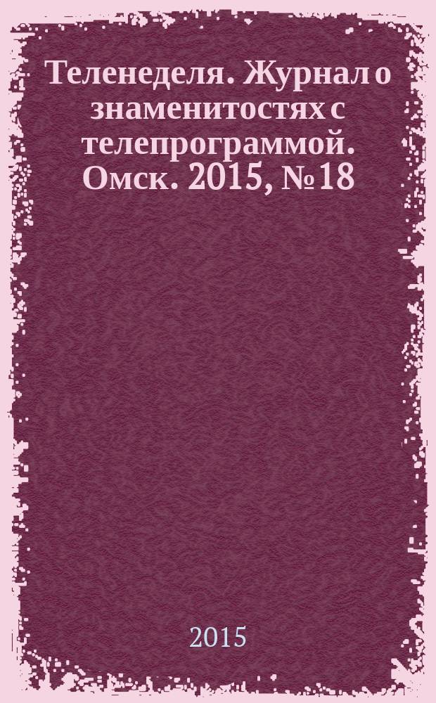 Теленеделя. Журнал о знаменитостях с телепрограммой. Омск. 2015, № 18 (49)