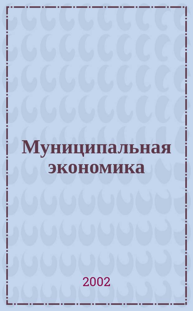 Муниципальная экономика : Ежекв. журн. для работников муницип. хоз-ва. 2002, № 2 (10)