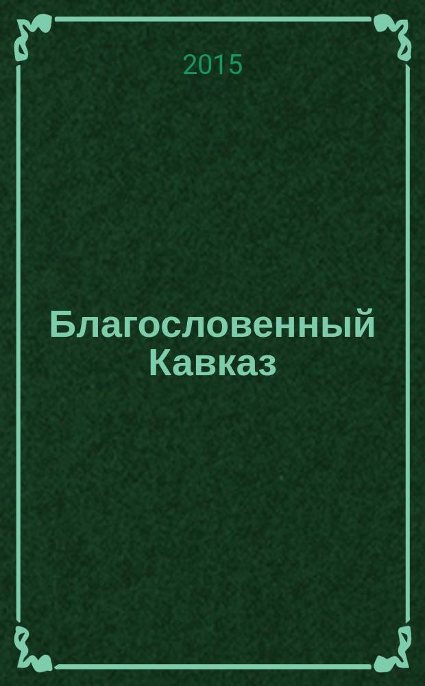 Благословенный Кавказ : церковно-общественный журнал Пятигорской и Черкесской епархии. 2015, сент. (50)
