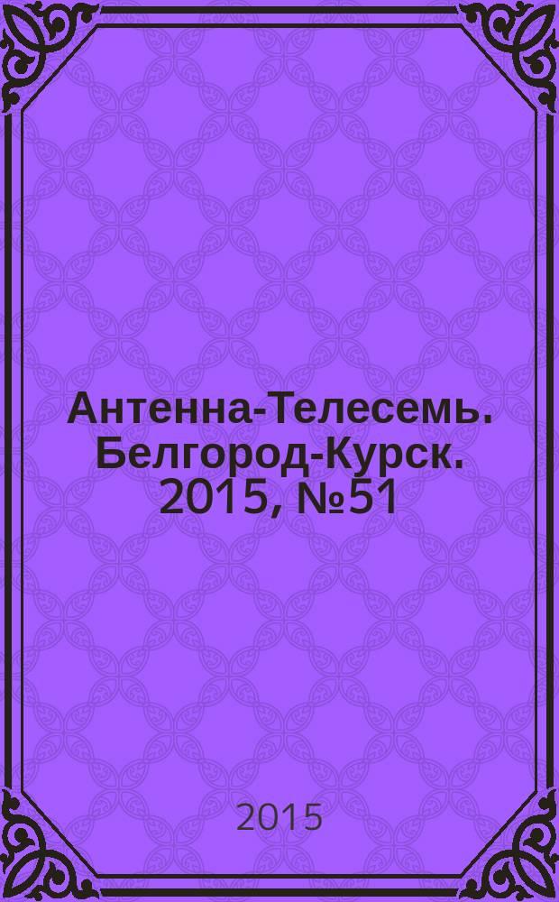Антенна-Телесемь. Белгород-Курск. 2015, № 51 (521)