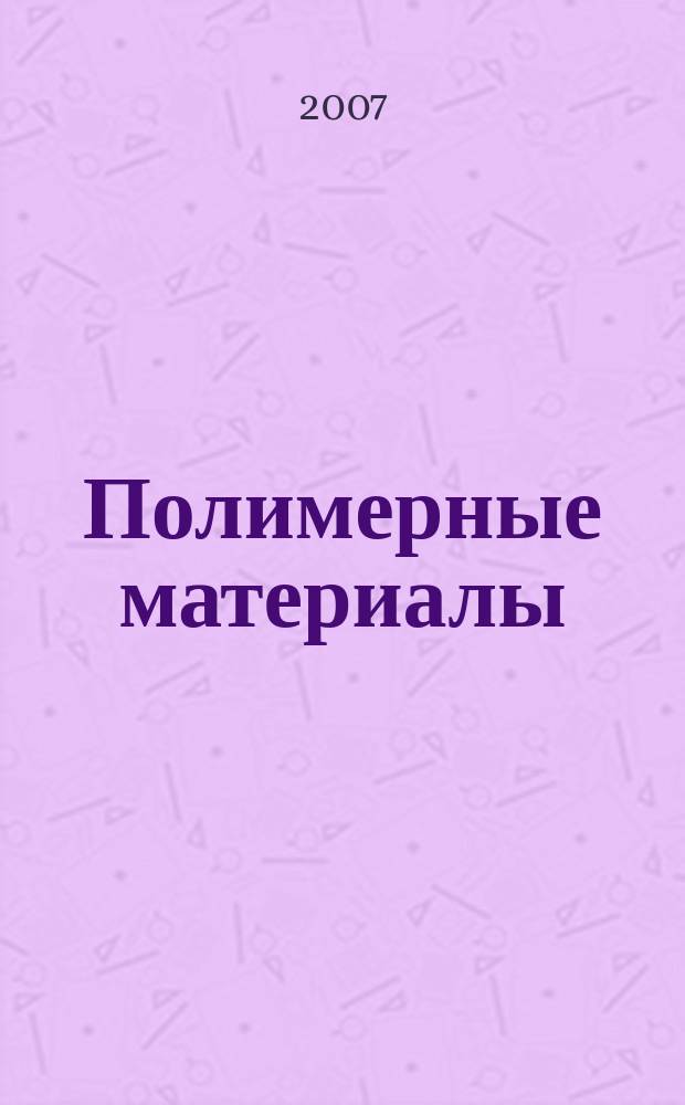 Полимерные материалы : Изделия. Оборуд. Технологии Специализир. информ. бюл. 2007, № 3 (94)