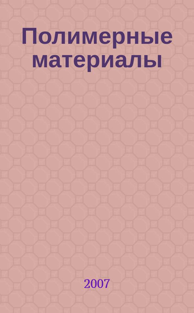 Полимерные материалы : Изделия. Оборуд. Технологии Специализир. информ. бюл. 2007, № 11 (102)