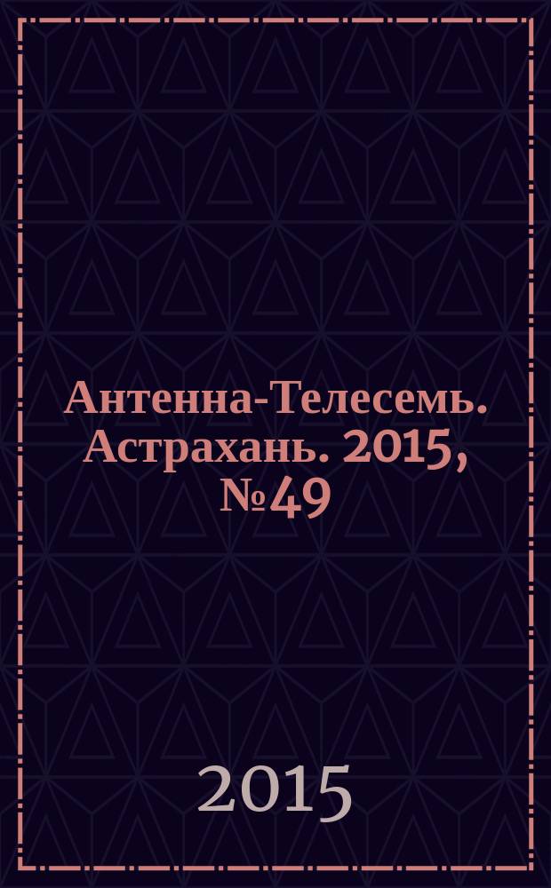 Антенна-Телесемь. Астрахань. 2015, № 49 (683) : Астрахань-Волгоград