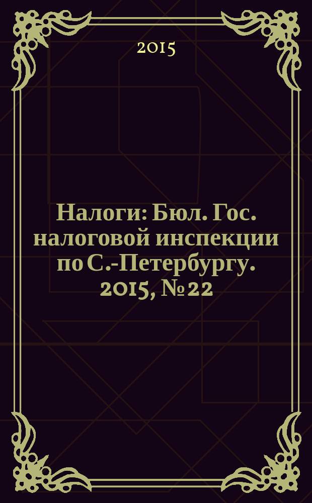 Налоги : Бюл. Гос. налоговой инспекции по С.-Петербургу. 2015, № 22 (431)