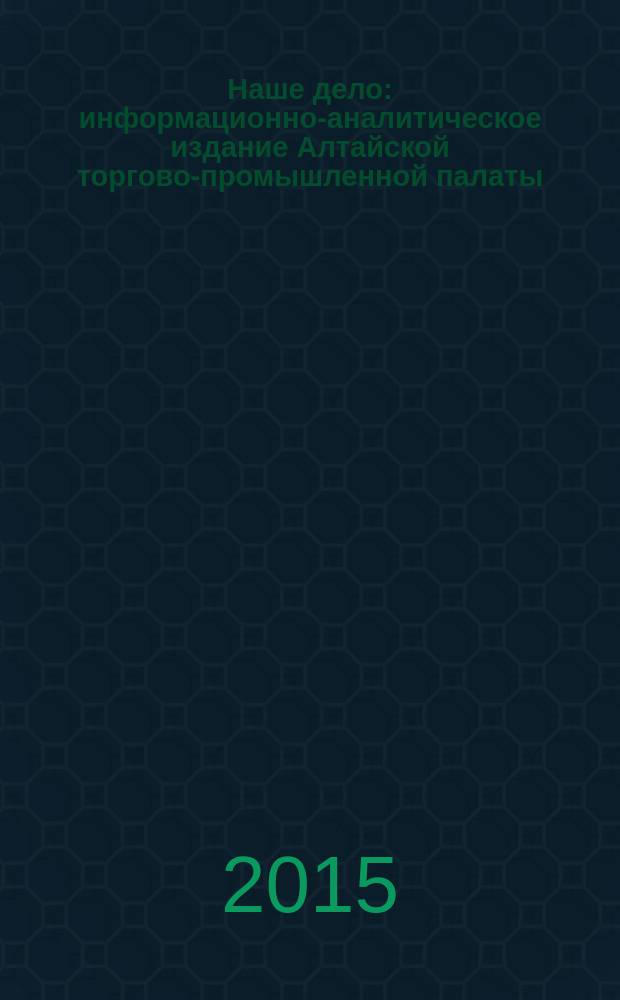 Наше дело : информационно-аналитическое издание Алтайской торгово-промышленной палаты. 2015, № 11/12 (215/216)