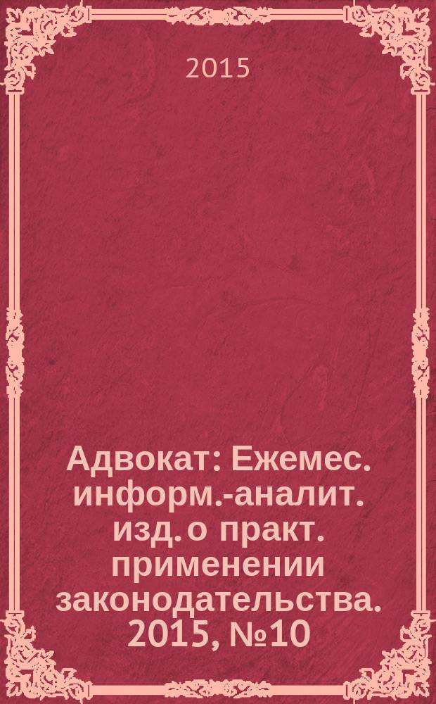 Адвокат : Ежемес. информ.-аналит. изд. о практ. применении законодательства. 2015, № 10