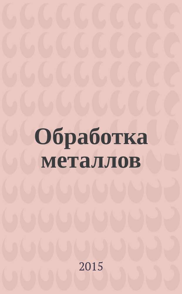 Обработка металлов : Технология. Оборуд. Инструменты Науч.-техн. и произв. журн. 2015, № 4 (69)