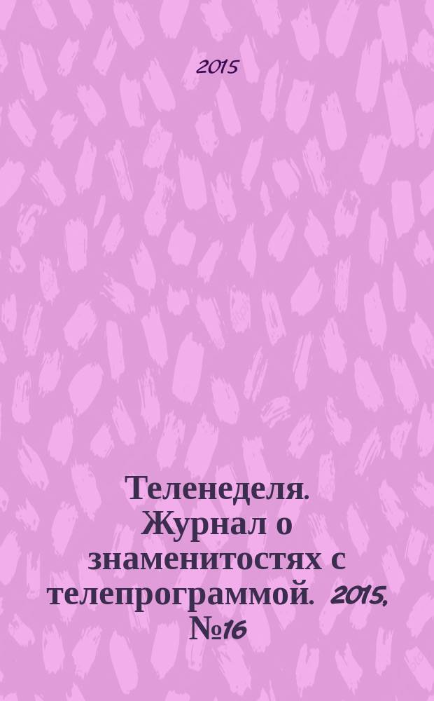Теленеделя. Журнал о знаменитостях с телепрограммой. 2015, № 16 (47)