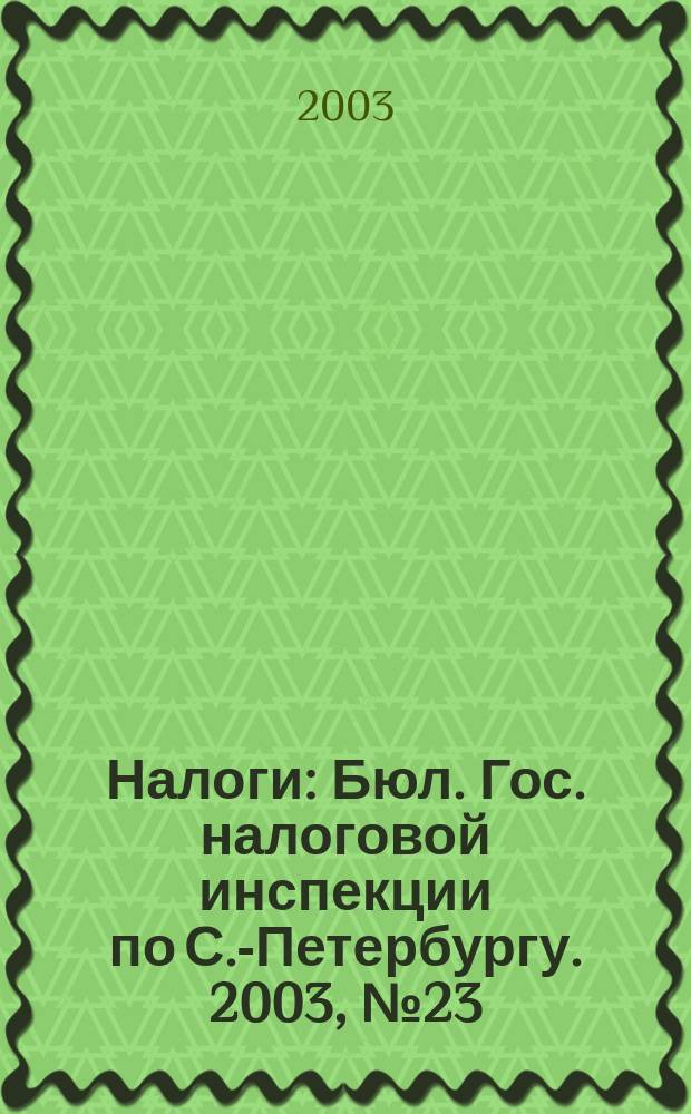 Налоги : Бюл. Гос. налоговой инспекции по С.-Петербургу. 2003, № 23