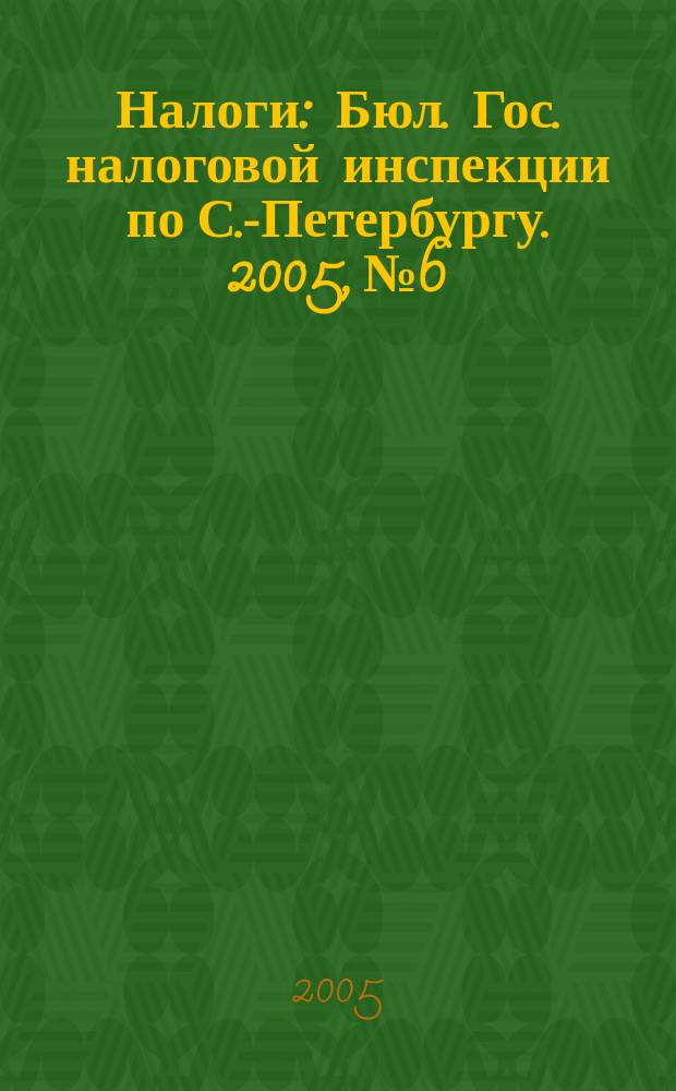 Налоги : Бюл. Гос. налоговой инспекции по С.-Петербургу. 2005, № 6