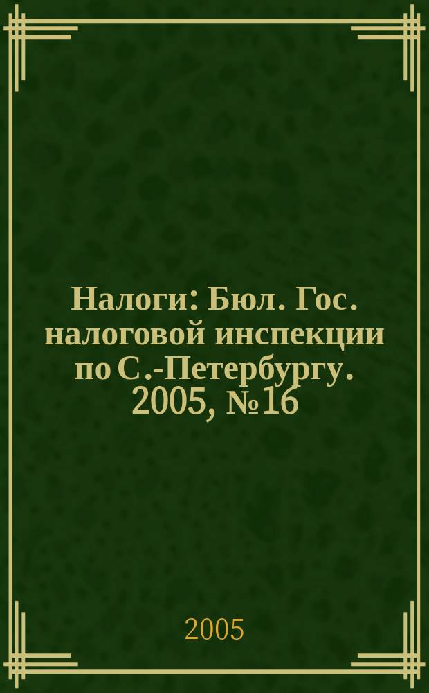 Налоги : Бюл. Гос. налоговой инспекции по С.-Петербургу. 2005, № 16