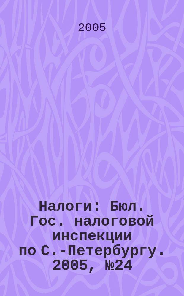 Налоги : Бюл. Гос. налоговой инспекции по С.-Петербургу. 2005, № 24