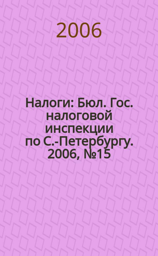 Налоги : Бюл. Гос. налоговой инспекции по С.-Петербургу. 2006, № 15