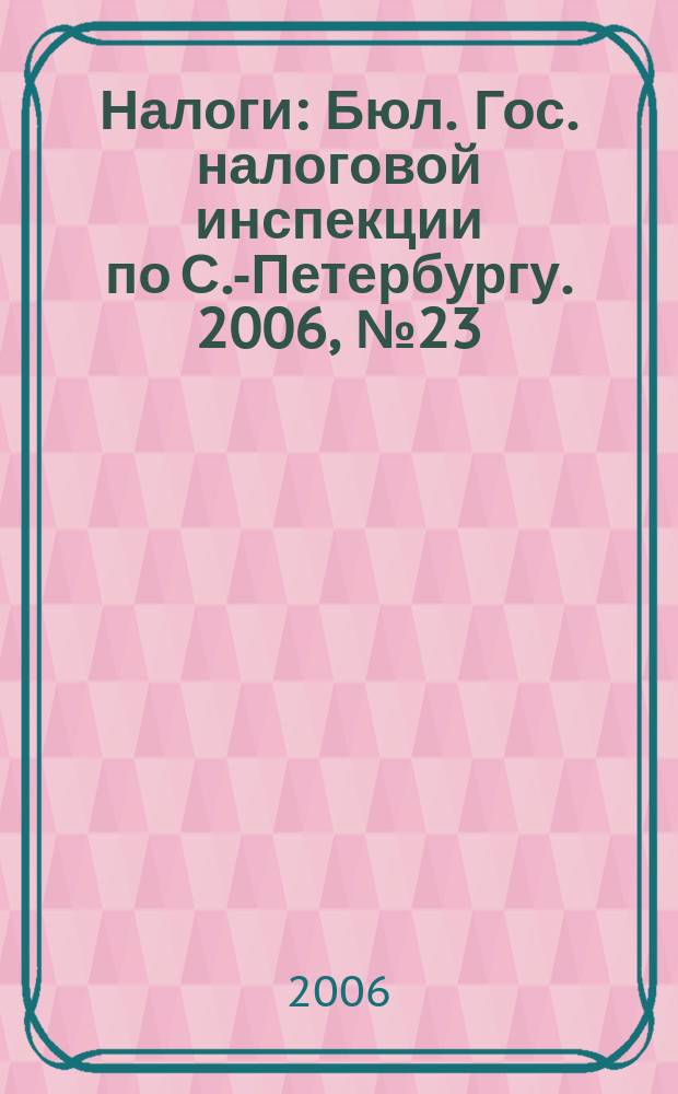 Налоги : Бюл. Гос. налоговой инспекции по С.-Петербургу. 2006, № 23