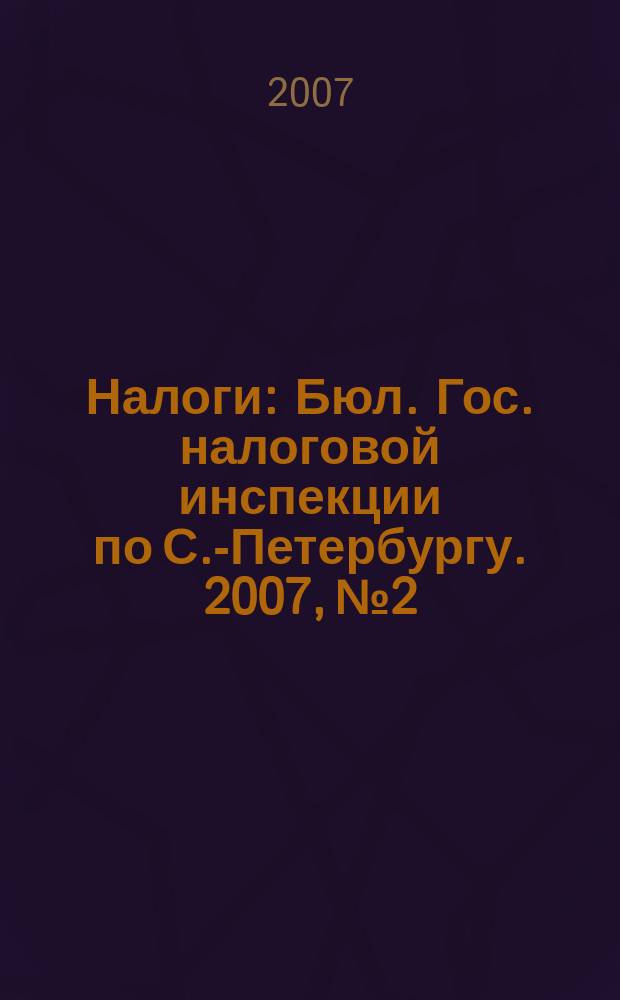 Налоги : Бюл. Гос. налоговой инспекции по С.-Петербургу. 2007, № 2