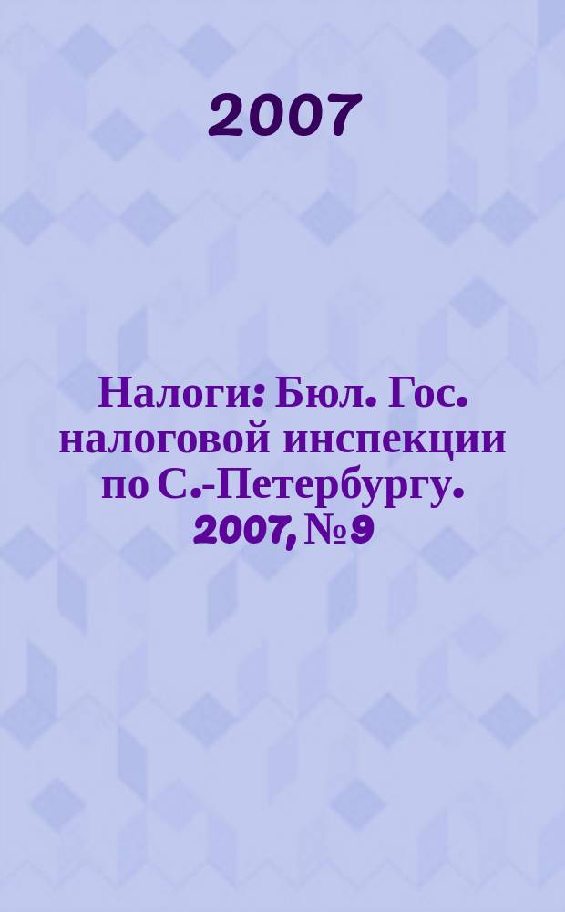 Налоги : Бюл. Гос. налоговой инспекции по С.-Петербургу. 2007, № 9